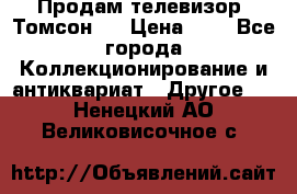 Продам телевизор “Томсон“  › Цена ­ 2 - Все города Коллекционирование и антиквариат » Другое   . Ненецкий АО,Великовисочное с.